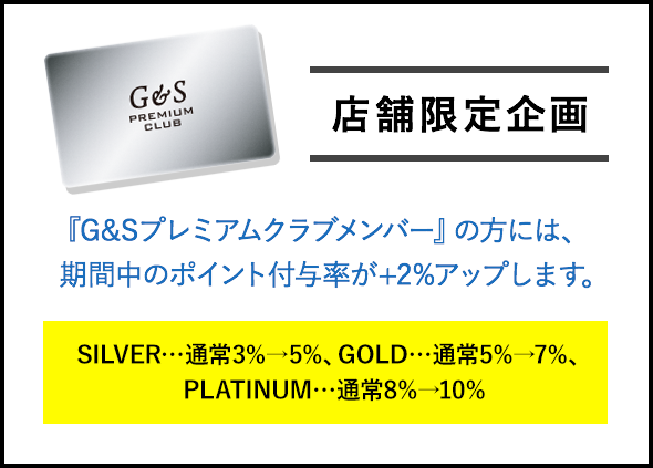 店舗限定企画 『G&Sプレミアムクラブメンバー』の方には、期間中のポイント付与率が+2%アップします。