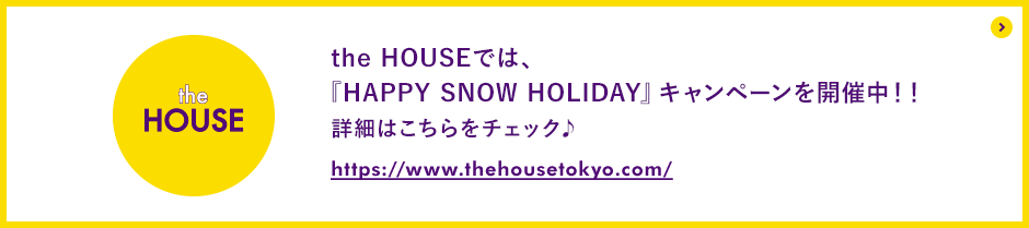 the HOUSEでは『HAPPY SNOW HOLIDAYキャンペーンを開催中！』