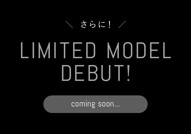 さらに！LIMITED MODEL DEBUT! coming soon